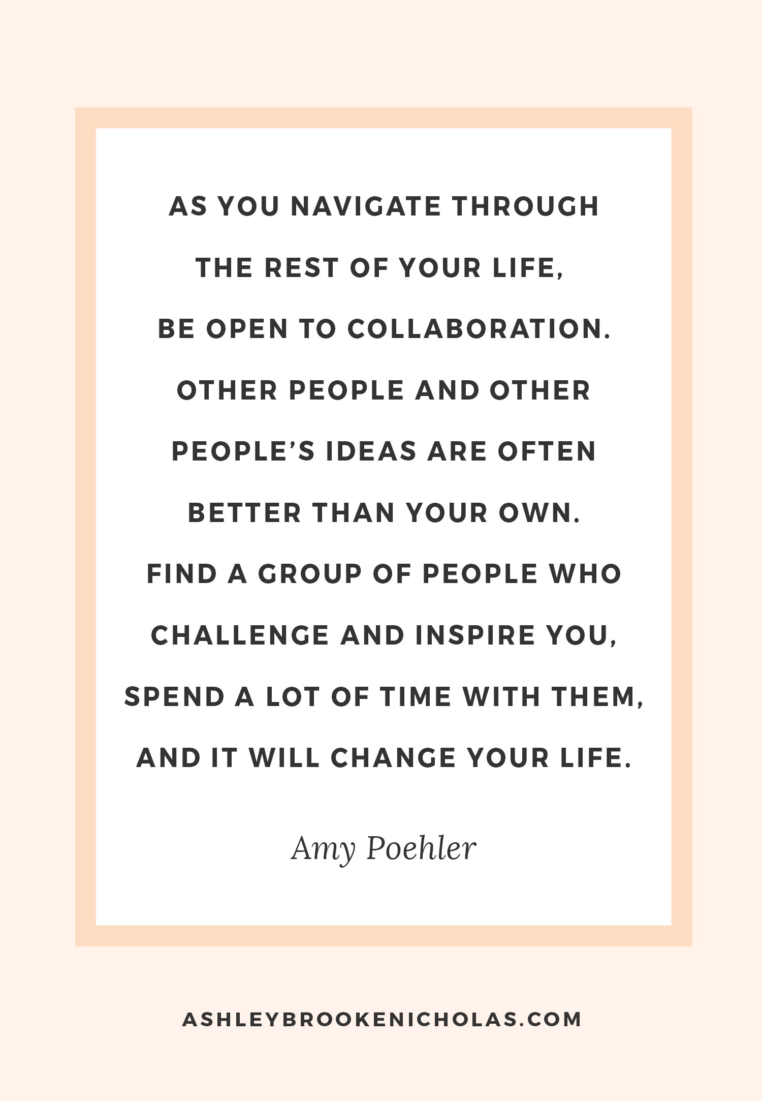 The Best Amy Poehler and Tina Fey Quotes | "As you navigate through the rest of your life, be open to collaboration. Other people and other people's ideas are often better than your own. Find a group of people who challenge and inspire you, spend a lot of time with them, and it will change your life."