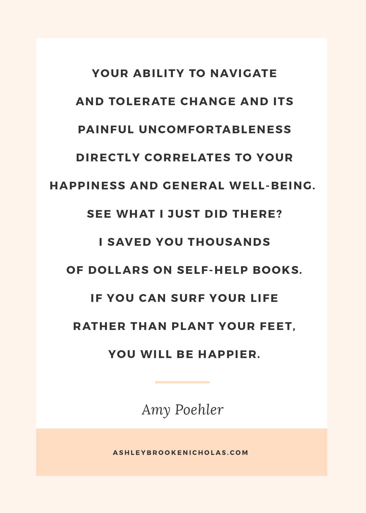 The Best Tina Fey and Amy Poehler quotes | "Your ability to navigate and tolerate change and its painful uncomfortableness directly correlates to your happiness and general well-being. See what I just did there? I saved you thousands of dollars on self-help books. If you can surf your life rather than plant your feet, you will be happier."