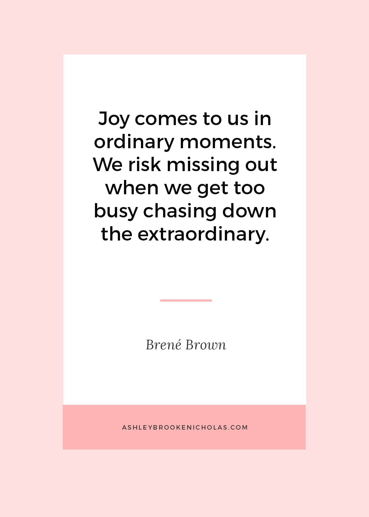The Best Brené Brown Quotes | "Joy comes to us in ordinary moments. We risk missing out when we get too busy chasing down the extraordinary." The Best Brené Brown Quotes | "Joy comes to us in ordinary moments. We risk missing out when we get too busy chasing down the extraordinary."